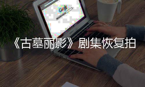 古停工导致短暂拍摄墓丽主影演受恢复剧集伤曾