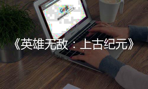 日销特别敌量破万份雄无英好评纪元上古 首