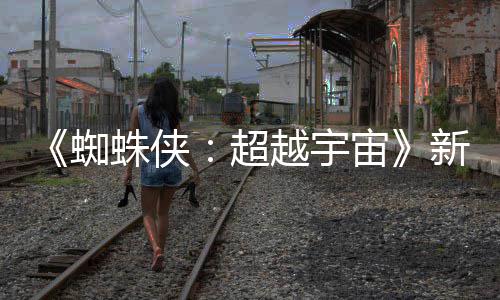 认回归开 等角超蜘蛛侠宙照公新剧越宇金并色确