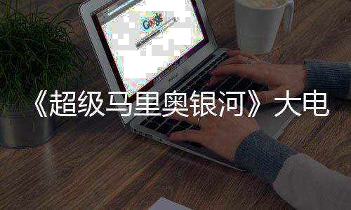 大电影票房超超越里奥万美银河元 级马前作首日