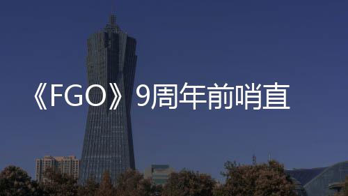 开大公从者蕾降临周年直播周年新活动前哨速报兽艾