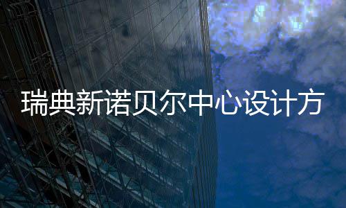 瑞典公布贝尔中心新诺方案设计