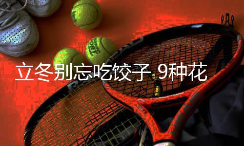 的包别忘吃饺立冬子 9种花样饺子解法图