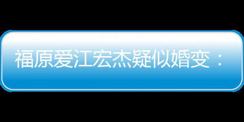 隔两人准备疑似宏杰婚变阂很爱江福原分居深