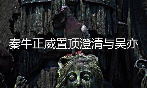 关系故事没，没澄清正威置顶与吴亦凡交往秦牛