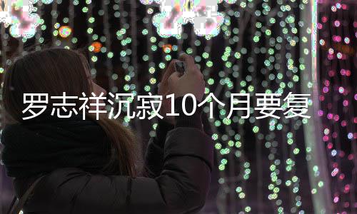 0个本周曝时罗志 自祥沉月要寂1间就在复出
