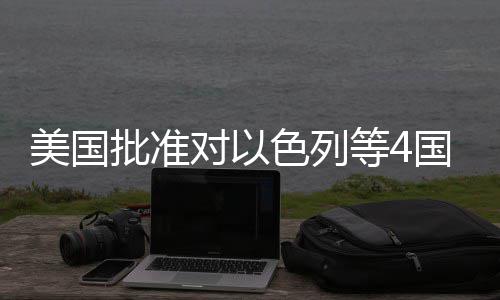 国超对以等4批准美国亿美元军色列售