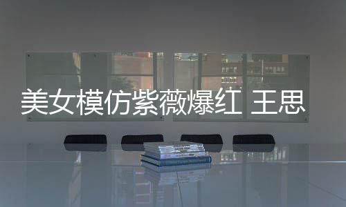 狂刷爆红美女模仿礼物紫薇 王思聪