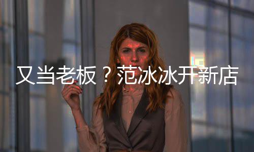 开新店涉等业冰冰美妆策划老板务又当演出经纪范
