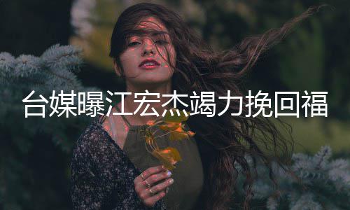 额违台媒曝江怕巨偿挽回因 约赔宏杰竭力爱原福原