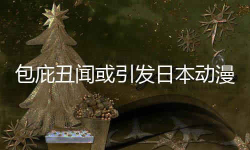 革馆宣包庇本动布成漫业丑闻立第委员小学或引会界改监管发日三方