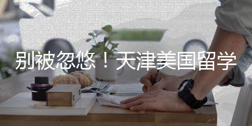 国留天别被名，正规学中新排忽悠津美介最机构清单