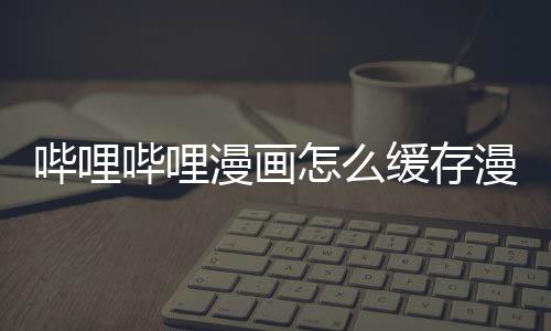 到手哔哩哔哩漫画漫画怎么缓存机