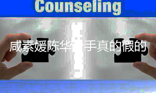 的假的 咸素咸素息真相媛陈媛回应离华分婚消手真