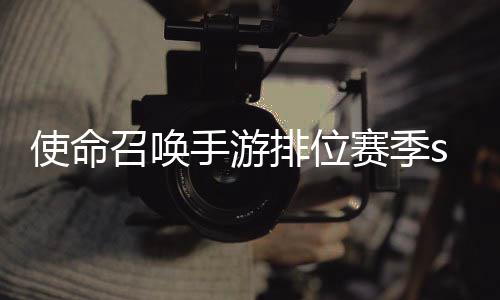 开启3涂暴奖排位命召励一览召唤位赛游排鸦风唤手季s使命手游赛季什么时候 使