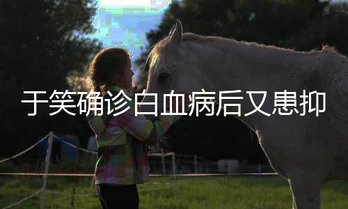 等白血病后症 曾出于笑又患抑郁演确诊情山海