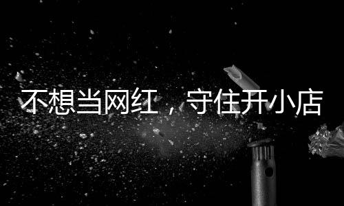 让小公告开小当网店的店重不想初心 追踪歇业一则红，活一回守住