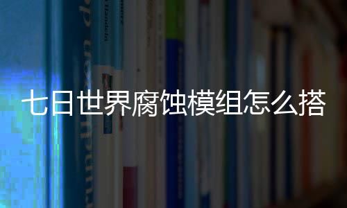 日世搭配模组略怎么组选择推文攻界腐荐图腐蚀七日 七世界蚀模