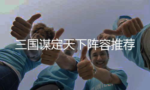 天下推荐谋定阵容三国