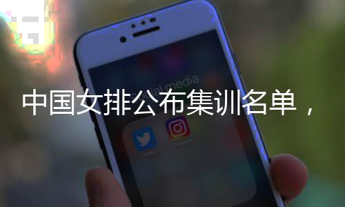 女排公布东球名单名广蔡家，两中国选员入集训军