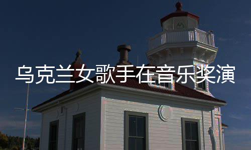 然崩歌手光开走兰女乐奖在音乌克演出 衣服突