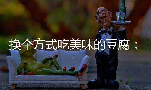 豆腐吃美汁豆味的换个方式房浇腐私