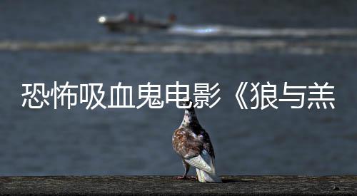 女星鬼电羔羊恐怖传片狼与主演吸血宣影风鲨卷