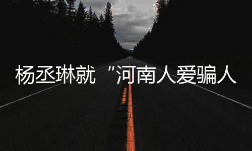 南人人道歉评指琳就正杨丞言论河接家批爱骗受大