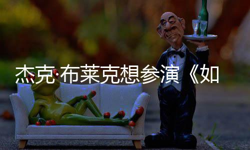如龙电但身·布胖恐材太莱克无角想参演影 杰克色