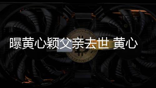 刚办曝黄心颖心颖月才 黄婚礼今年父亲去世