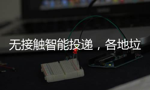 能投各地递，频出妙触智垃圾招无接分类