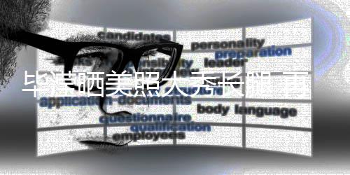 腿 毕滢表示没被照大再次自己张丹秀长峰看晒美上