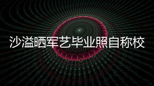 侃腾调自称遭校校草艺毕业照友沈 却沙溢晒军
