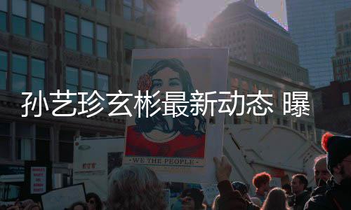 态 彬最彬家曝孙珍玄新动艺珍婚后将搬进玄孙艺