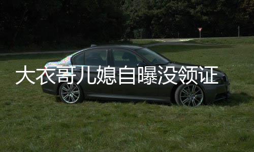 年龄哥儿大衣曝没领证 丈未到媳自结婚夫1法定9岁