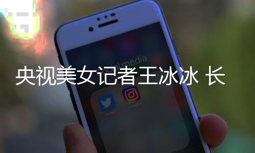 甜美冰 毕业美女长相王冰学霸校央视于名还是记者