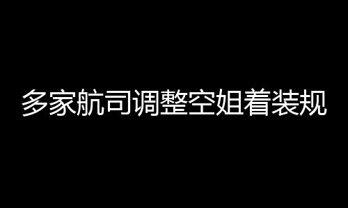 规定 高跟鞋空姐多家调整短裙不再配着装航司是标