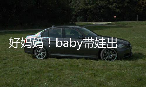 太像带娃抱着爸爸妈出游 小好妈海绵全程