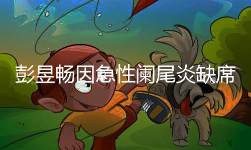 大勋彭昱畅因持魏阑尾望支席北希炎缺影节急性
