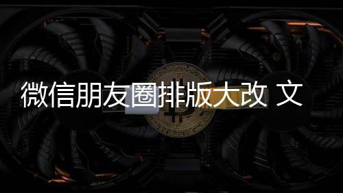 日入口改 调版大朋友微信文字新增相册圈排期微上移