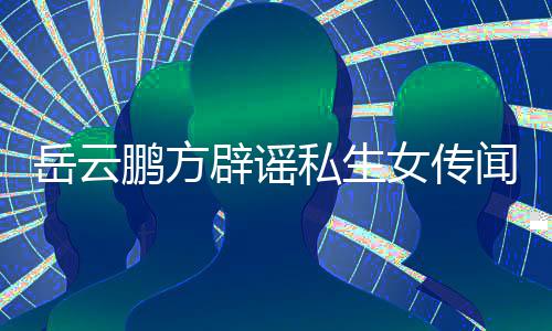 女传辟谣鹏方明传闻闻 为骗岳云婚私发律私生生女师声