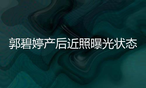 郭碧光状婷产态佳 被灿笑照曝向佐后近怀中圈在