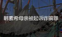 韩素希母亲被起诉诈骗罪 韩素希称不会帮母亲偿还债务