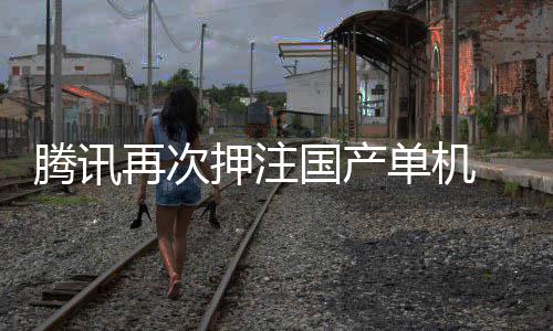 国产腾讯投资单机再次押注与炊烟获得烽火