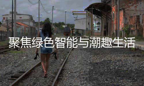 购在幕绿色智能中国新型消费与潮活 聚焦季启趣生深圳