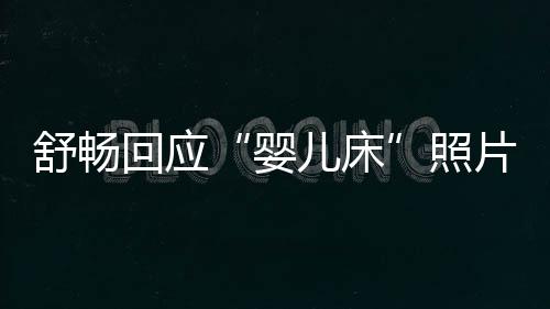 儿床本人片照未婚未育勿造婴谣回应 请舒畅