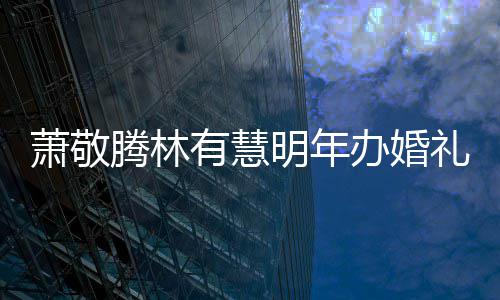 认两人有腾林腾否办婚明年礼 萧敬萧敬小孩有慧