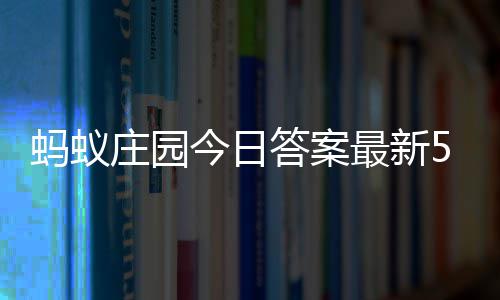 5日答案答题答案蚂蚁每日庄园最新庄园5月今日