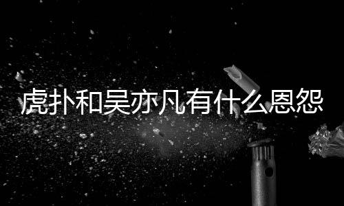 狂嘲么恩么疯为什亦凡有什怨亦凡虎扑和吴虎扑讽吴