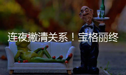 关系格丽关系宝撇清连夜终止与吴亦凡合作